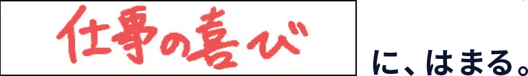 仕事の喜びに、はまる。