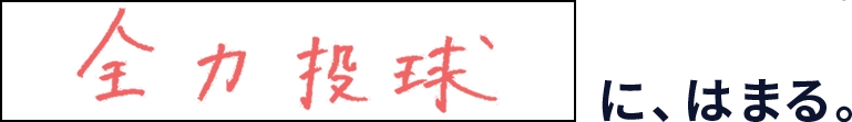 全力投球に、はまる。